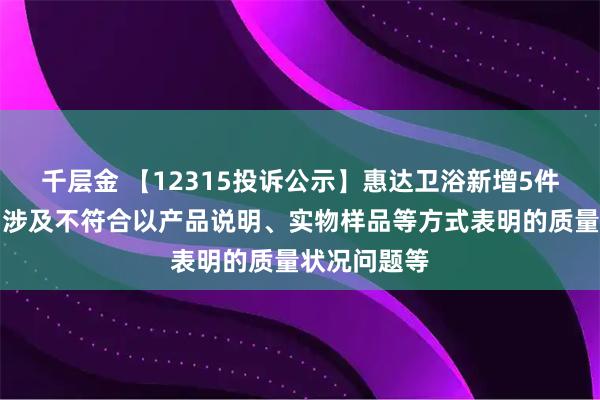 千层金 【12315投诉公示】惠达卫浴新增5件投诉公示，涉及不符合以产品说明、实物样品等方式表明的质量状况问题等