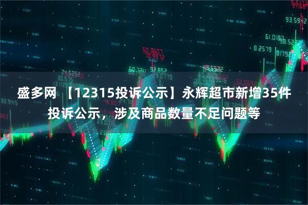 盛多网 【12315投诉公示】永辉超市新增35件投诉公示，涉及商品数量不足问题等