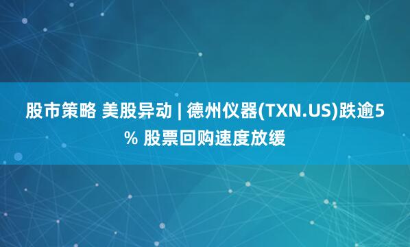 股市策略 美股异动 | 德州仪器(TXN.US)跌逾5% 股票回购速度放缓
