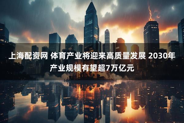 上海配资网 体育产业将迎来高质量发展 2030年产业规模有望超7万亿元