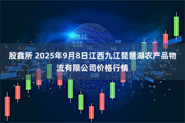 股鑫所 2025年9月8日江西九江琵琶湖农产品物流有限公司价格行情