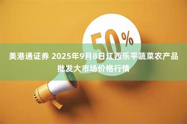 美港通证券 2025年9月8日江西乐平蔬菜农产品批发大市场价格行情