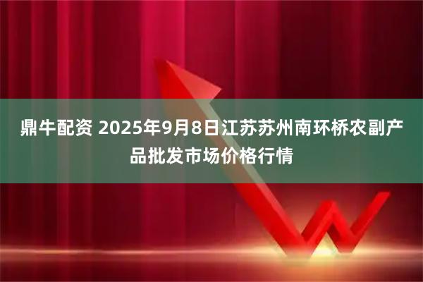 鼎牛配资 2025年9月8日江苏苏州南环桥农副产品批发市场价格行情