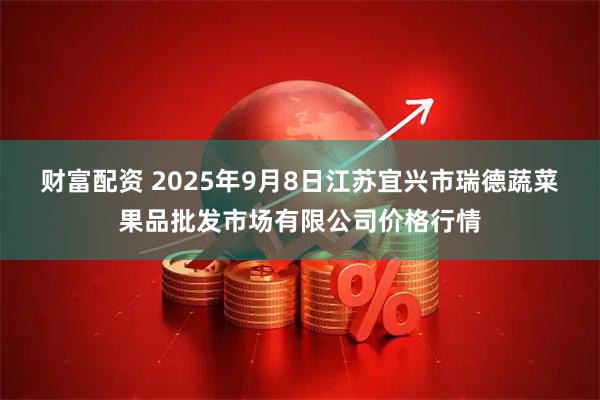 财富配资 2025年9月8日江苏宜兴市瑞德蔬菜果品批发市场有限公司价格行情