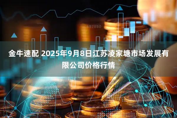 金牛速配 2025年9月8日江苏凌家塘市场发展有限公司价格行情