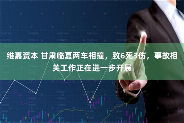 维嘉资本 甘肃临夏两车相撞，致6死3伤，事故相关工作正在进一步开展