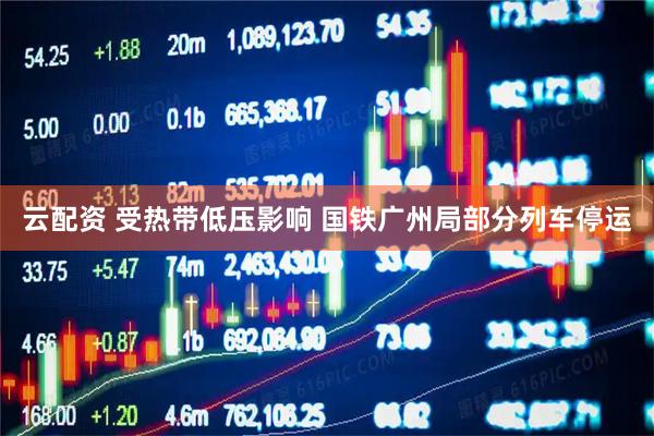 云配资 受热带低压影响 国铁广州局部分列车停运