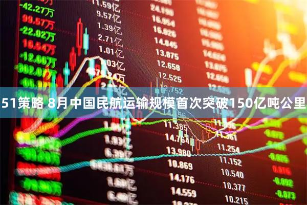 51策略 8月中国民航运输规模首次突破150亿吨公里