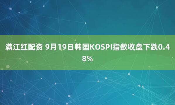 满江红配资 9月19日韩国KOSPI指数收盘下跌0.48%