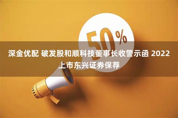 深金优配 破发股和顺科技董事长收警示函 2022上市东兴证券保荐