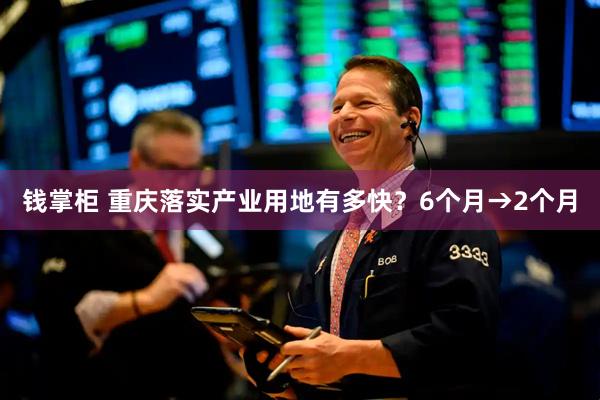 钱掌柜 重庆落实产业用地有多快？6个月→2个月