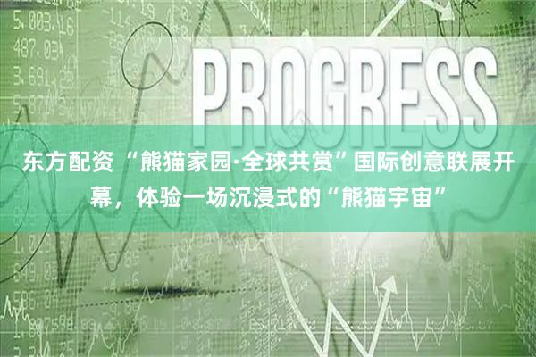 东方配资 “熊猫家园·全球共赏”国际创意联展开幕，体验一场沉浸式的“熊猫宇宙”