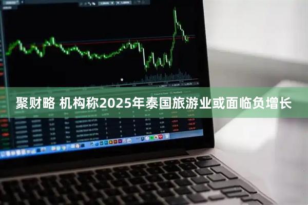 聚财略 机构称2025年泰国旅游业或面临负增长