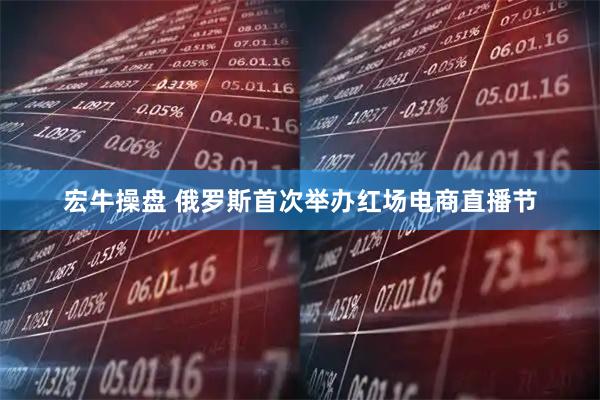 宏牛操盘 俄罗斯首次举办红场电商直播节