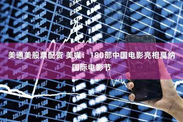 美通美股票配资 美媒：180部中国电影亮相戛纳国际电影节
