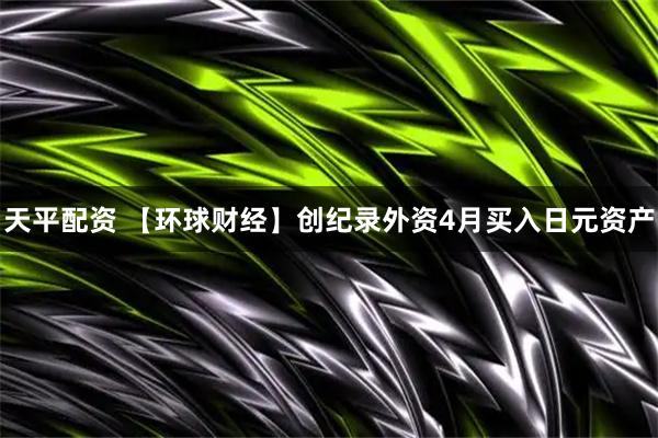 天平配资 【环球财经】创纪录外资4月买入日元资产