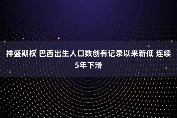 祥盛期权 巴西出生人口数创有记录以来新低 连续5年下滑