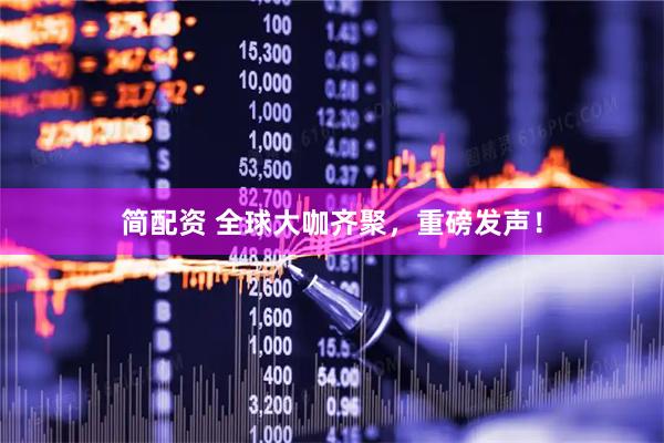 简配资 全球大咖齐聚，重磅发声！