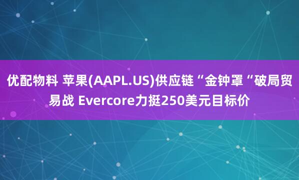 优配物料 苹果(AAPL.US)供应链“金钟罩“破局贸易战 Evercore力挺250美元目标价