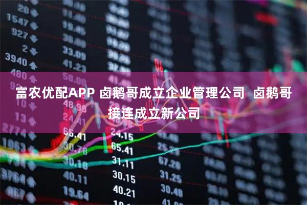 富农优配APP 卤鹅哥成立企业管理公司  卤鹅哥接连成立新公司
