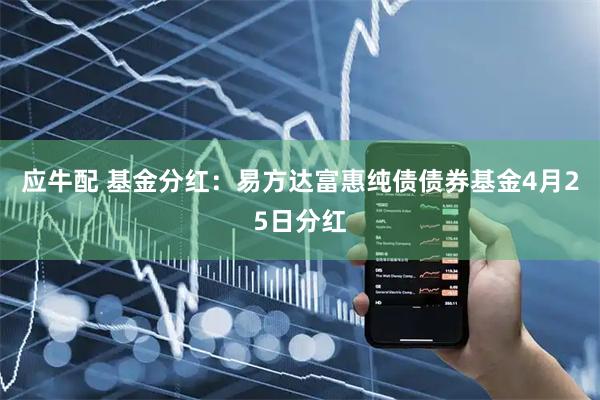 应牛配 基金分红：易方达富惠纯债债券基金4月25日分红