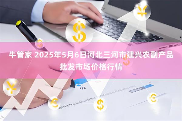 牛管家 2025年5月6日河北三河市建兴农副产品批发市场价格行情