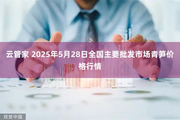 云管家 2025年5月28日全国主要批发市场青笋价格行情