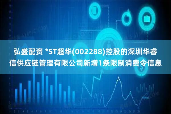 弘盛配资 *ST超华(002288)控股的深圳华睿信供应链管理有限公司新增1条限制消费令信息