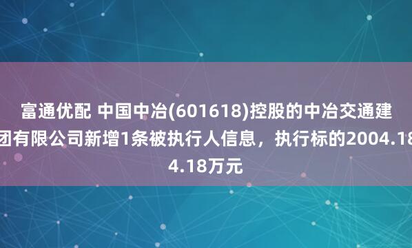 富通优配 中国中冶(601618)控股的中冶交通建设集团有限公司新增1条被执行人信息，执行标的2004.18万元