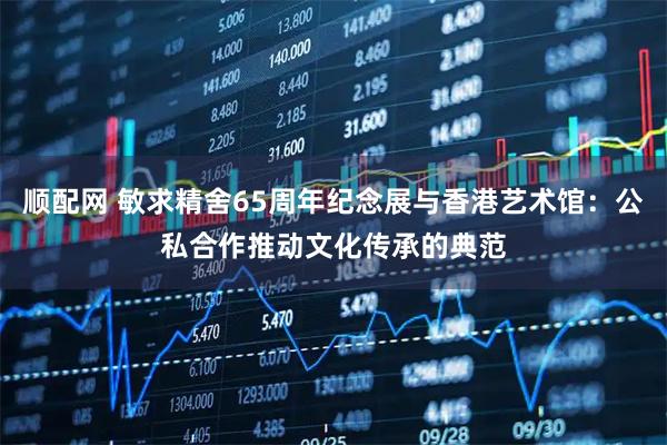 顺配网 敏求精舍65周年纪念展与香港艺术馆：公私合作推动文化传承的典范
