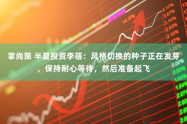 掌尚策 半夏投资李蓓：风格切换的种子正在发芽，保持耐心等待，然后准备起飞