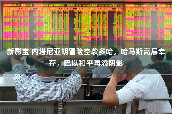 新影宝 内塔尼亚胡冒险空袭多哈，哈马斯高层幸存，巴以和平再添阴影