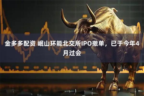 金多多配资 岷山环能北交所IPO撤单，已于今年4月过会