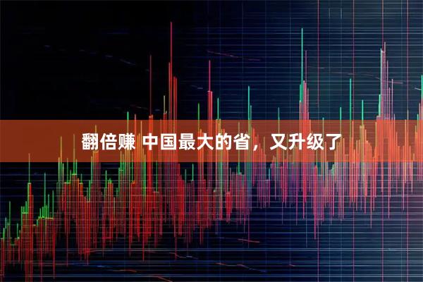 翻倍赚 中国最大的省，又升级了
