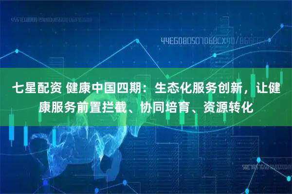 七星配资 健康中国四期：生态化服务创新，让健康服务前置拦截、协同培育、资源转化