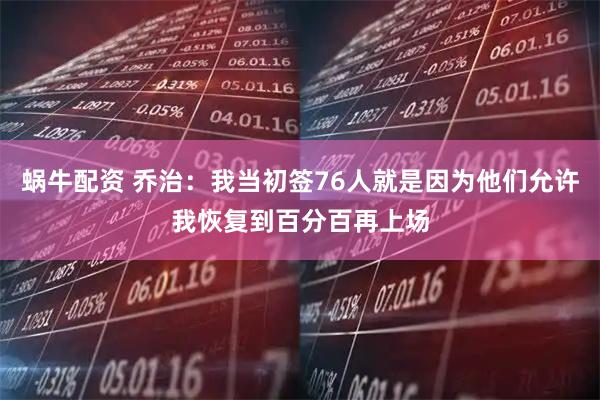 蜗牛配资 乔治：我当初签76人就是因为他们允许我恢复到百分百再上场