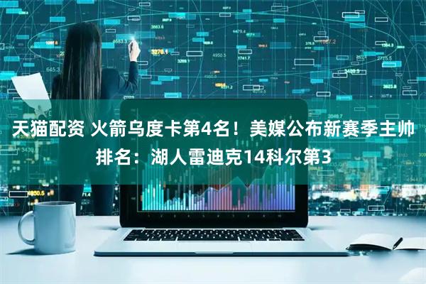 天猫配资 火箭乌度卡第4名！美媒公布新赛季主帅排名：湖人雷迪克14科尔第3