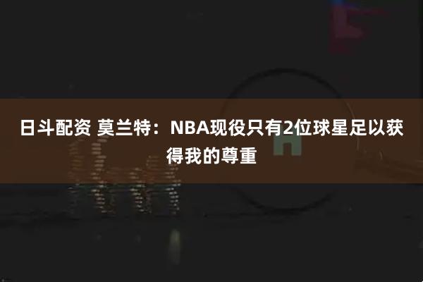 日斗配资 莫兰特：NBA现役只有2位球星足以获得我的尊重