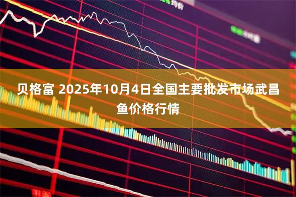 贝格富 2025年10月4日全国主要批发市场武昌鱼价格行情
