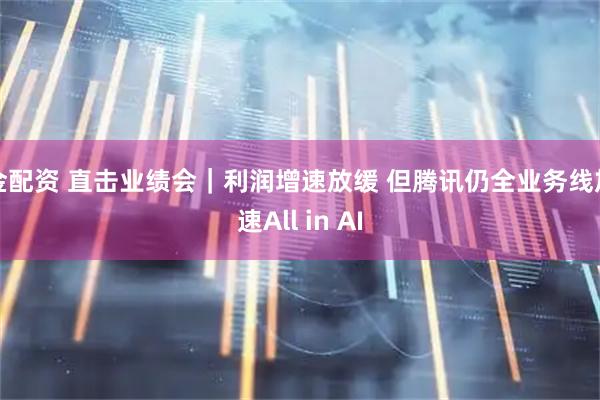 金配资 直击业绩会｜利润增速放缓 但腾讯仍全业务线加速All in AI