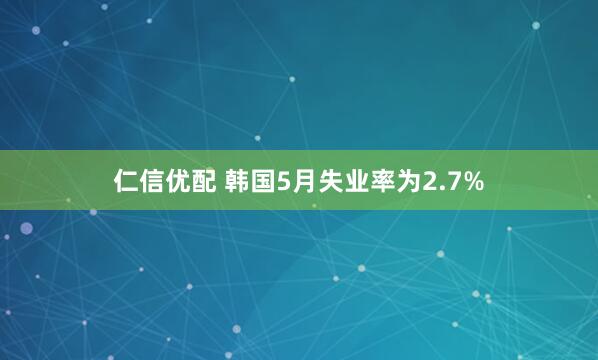 仁信优配 韩国5月失业率为2.7%