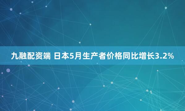 九融配资端 日本5月生产者价格同比增长3.2%