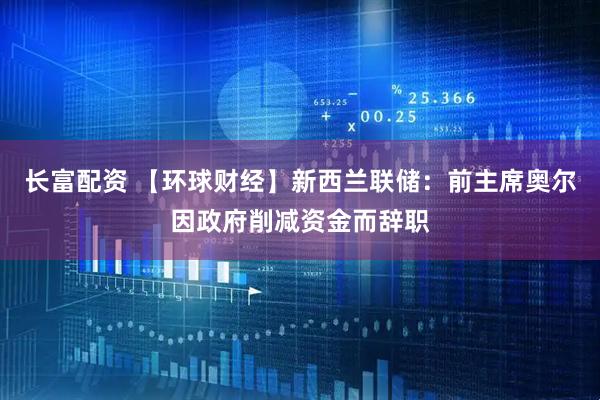 长富配资 【环球财经】新西兰联储：前主席奥尔因政府削减资金而辞职