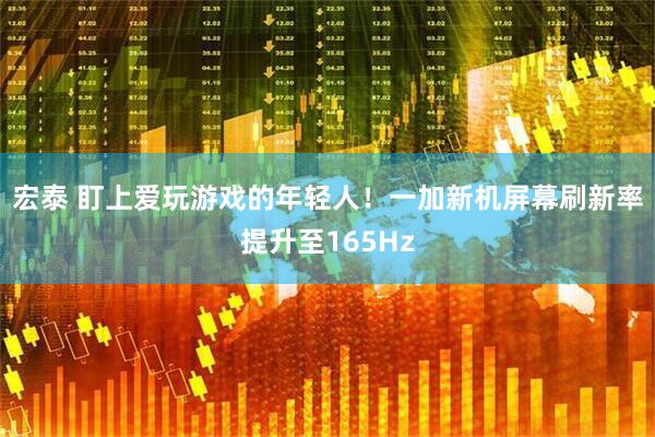 宏泰 盯上爱玩游戏的年轻人！一加新机屏幕刷新率提升至165Hz