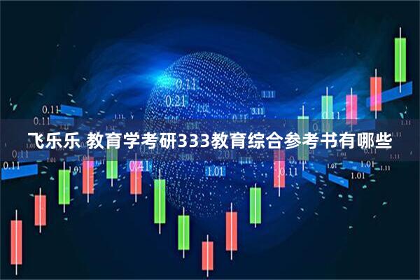飞乐乐 教育学考研333教育综合参考书有哪些