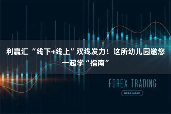 利赢汇 “线下+线上”双线发力!这所幼儿园邀您一起学“指南”