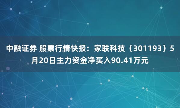 中融证券 股票行情快报:家联科技(301193)5月20日主力资金净买入90.41万元