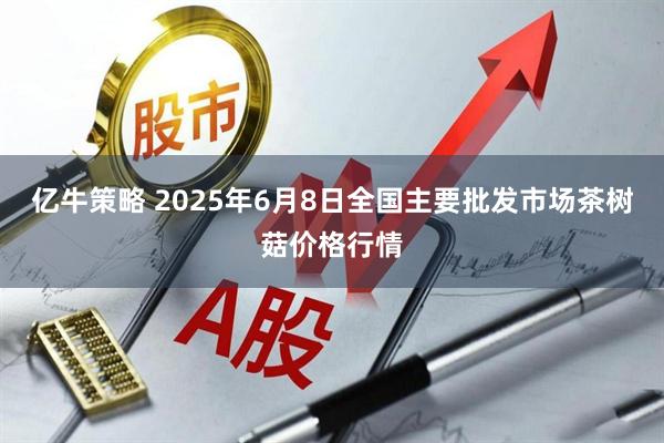 亿牛策略 2025年6月8日全国主要批发市场茶树菇价格行情