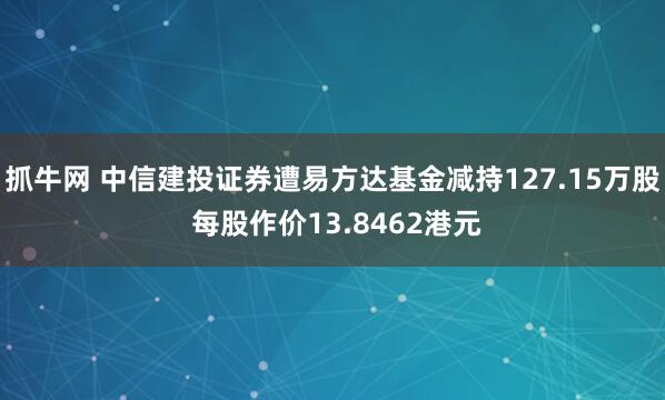 抓牛网 中信建投证券遭易方达基金减持127.15万股 每股作价13.8462港元