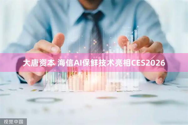 大唐资本 海信AI保鲜技术亮相CES2026